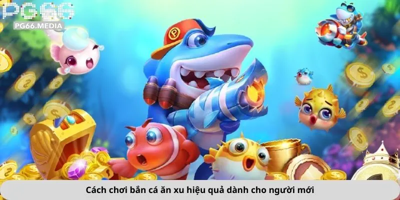 Bắn Cá Ăn Xu 3 Cách chơi bắn cá ăn xu hiệu quả dành cho người mới