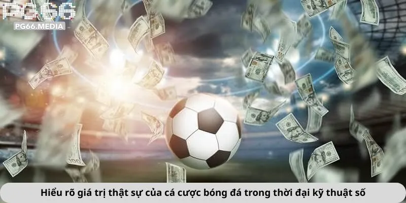 Hiểu rõ giá trị thật sự của cá cược bóng đá trong thời đại kỹ thuật số